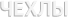 ЧЕХЛЫ
